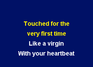 Touched for the
very first time

Like a virgin
With your heartbeat