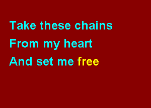 Take these chains
From my heart

And set me free