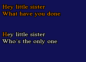Hey little Sister
XVhat have you done

Hey little sister
Who's the only one