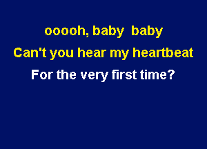ooooh, baby baby
Can't you hear my heartbeat

For the very first time?
