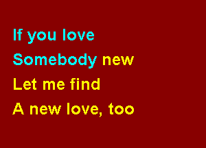 If you love
Somebody new

Let me find
A new love, too