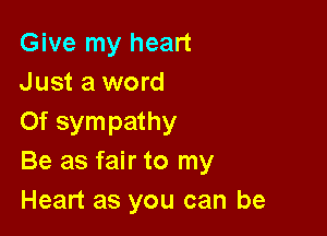 Give my heart
Just a word

Of sympathy
Be as fair to my
Heart as you can be