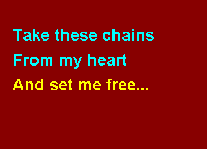 Take these chains
From my heart

And set me free...