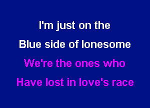 I'm just on the

Blue side of lonesome