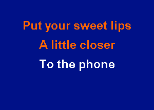 Put your sweet lips

A little closer

To the phone