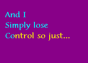 And I
Simply lose

Control so just...