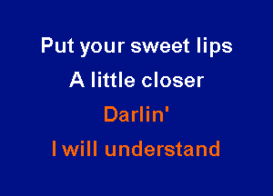 Put your sweet lips

A little closer
Darlin'

lwill understand