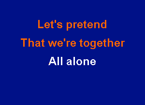 Let's pretend

That we're together

All alone
