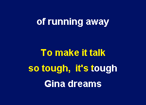 of running away

To make it talk

so tough, it's tough
Gina dreams