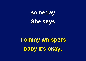 someday
She says

Tommy whispers

baby it's okay,