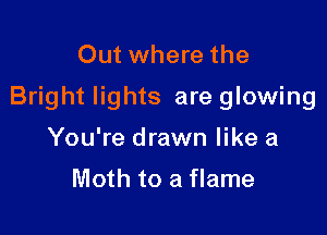 Out where the
Bright lights are glowing

You're drawn like a

Moth to a flame