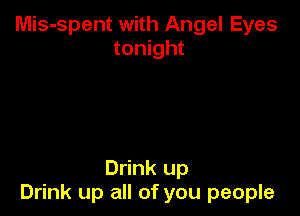 Mis-spent with Angel Eyes
tonight

Drink up
Drink up all of you people