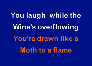 You laugh while the

Wine's overflowing
You're drawn like a

Moth to a flame