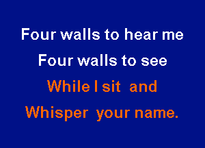 Four walls to hear me

Four walls to see
While I sit and

Whisper your name.