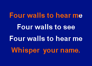 Four walls to hear me
Four walls to see

Four walls to hear me

Whisper your name.