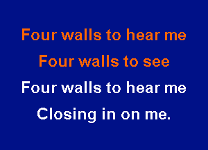 Four walls to hear me
Four walls to see

Four walls to hear me

Closing in on me.