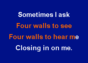 Sometimes I ask
Four walls to see

Four walls to hear me

Closing in on me.