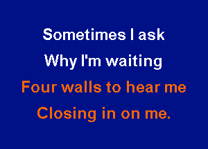 Sometimes I ask

Why I'm waiting

Four walls to hear me

Closing in on me.