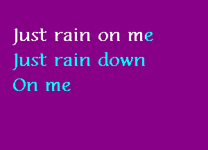 Just rain on me
Just rain down

On me