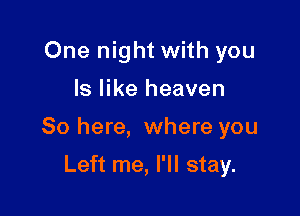 One night with you

Is like heaven

So here, where you

Left me, I'll stay.