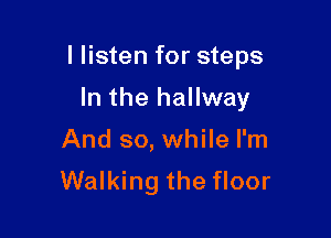 I listen for steps

In the hallway
And so, while I'm
Walking the floor