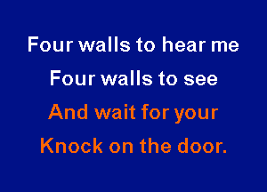 Four walls to hear me

Four walls to see

And wait for your

Knock on the door.