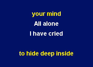 your mind
All alone
I have cried

to hide deep inside