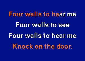 Four walls to hear me

Four walls to see

Four walls to hear me

Knock on the door.