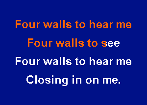 Four walls to hear me
Four walls to see

Four walls to hear me

Closing in on me.