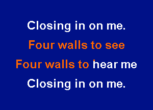 Closing in on me.
Four walls to see

Four walls to hear me

Closing in on me.