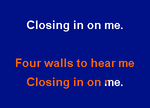 Closing in on me.

Four walls to hear me

Closing in on me.