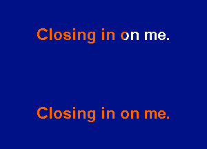 Closing in on me.

Closing in on me.