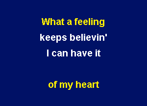 What a feeling

keeps believin'
I can have it

of my heart