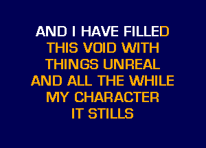 AND I HAVE FILLED
THIS VOID WITH
THINGS UNREAL

AND ALL THE WHILE
MY CHARACTER
IT STILLS