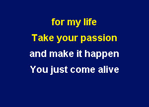 for my life
Take your passion

and make it happen

You just come alive