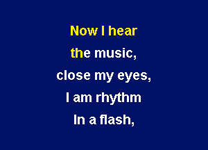 Now I hear
the music,

close my eyes,

I am rhythm
In a flash,