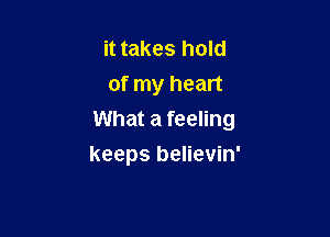 it takes hold
of my heart

What a feeling

keeps believin'