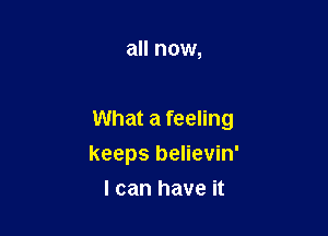 all now,

What a feeling

keeps believin'
I can have it