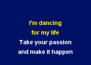 I'm dancing
for my life
Take your passion

and make it happen