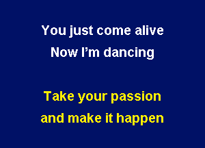 You just come alive
Now Pm dancing

Take your passion

and make it happen