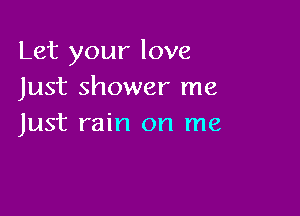 Let your love
Just shower me

Just rain on me