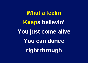 What a feelin
Keeps believin'
You just come alive
You can dance

right through