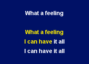 What a feeling

What a feeling
I can have it all
I can have it all