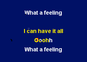 What a feeling

I (fan have it all
Ooohh

What a feeling