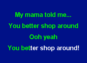 My mama told me...
You better shop around
Ooh yeah

You better shop around!