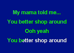 My mama told me...

You better shop around
Ooh yeah

You better shop around