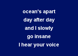 ocean's apart

day after day

and I slowly
goinsane
lhear your voice