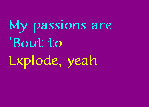 My passions are
'Bout to

Explode, yeah