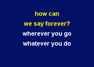 how can

we say forever?

wherever you go
whatever you do