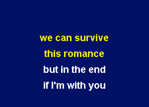 we can survive

this romance
but in the end
if I'm with you